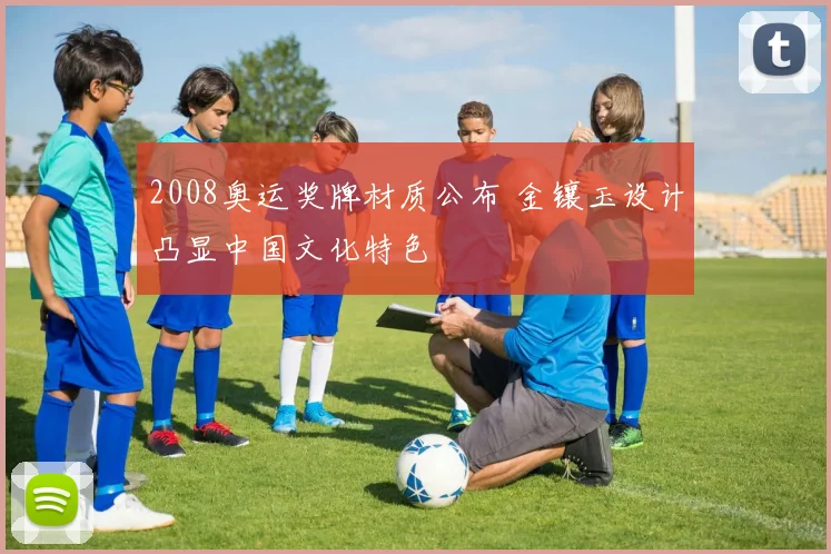 2008奥运奖牌材质公布 金镶玉设计凸显中国文化特色
