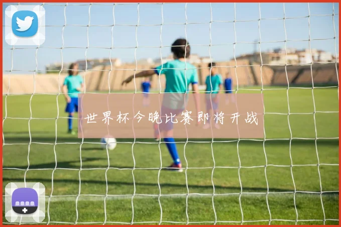 世界杯今晚比赛即将开战