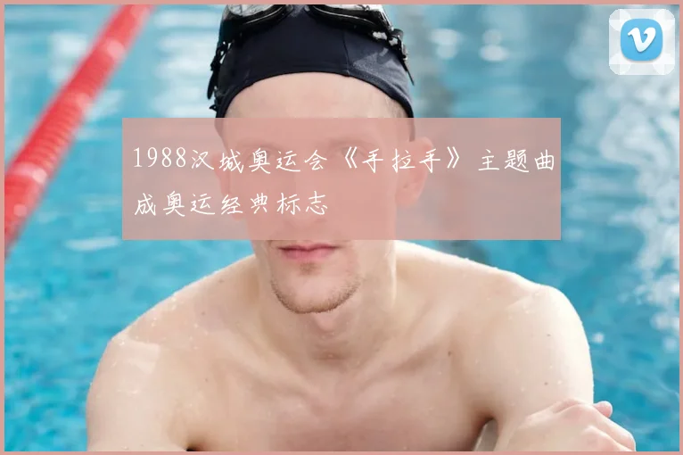 1988汉城奥运会《手拉手》主题曲成奥运经典标志