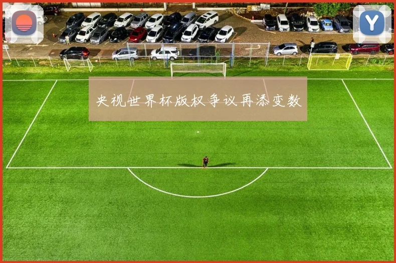 央视世界杯版权争议再添变数