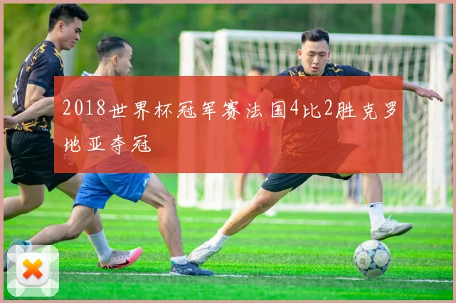 2018世界杯冠军赛法国4比2胜克罗地亚夺冠