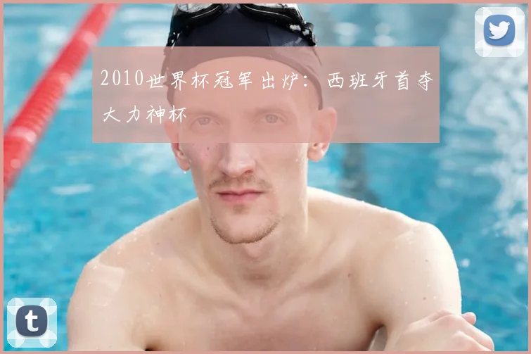 2010世界杯冠军出炉：西班牙首夺大力神杯